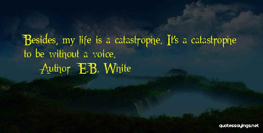 E.B. White Quotes: Besides, My Life Is A Catastrophe. It's A Catastrophe To Be Without A Voice.