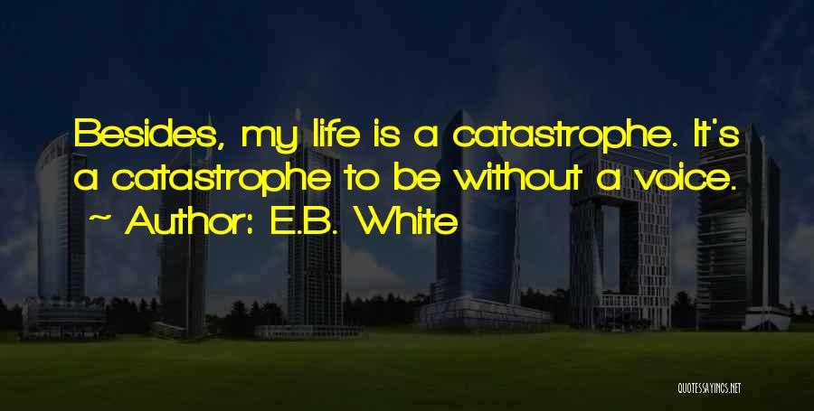 E.B. White Quotes: Besides, My Life Is A Catastrophe. It's A Catastrophe To Be Without A Voice.
