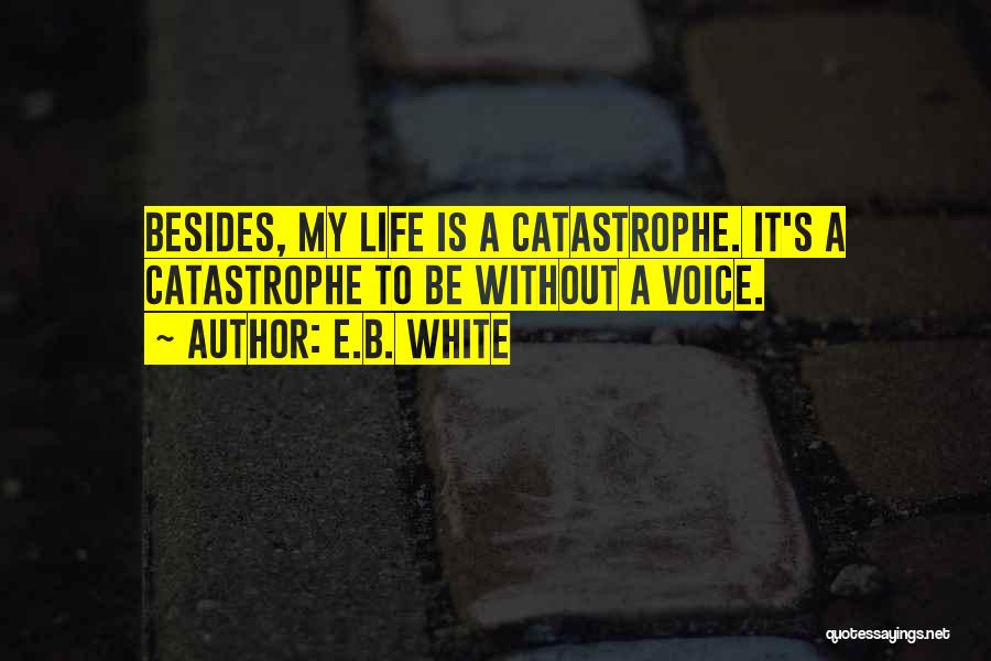 E.B. White Quotes: Besides, My Life Is A Catastrophe. It's A Catastrophe To Be Without A Voice.