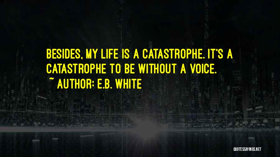 E.B. White Quotes: Besides, My Life Is A Catastrophe. It's A Catastrophe To Be Without A Voice.