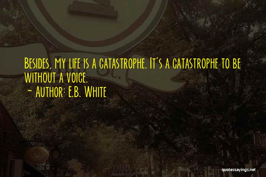 E.B. White Quotes: Besides, My Life Is A Catastrophe. It's A Catastrophe To Be Without A Voice.