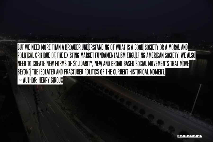 Henry Giroux Quotes: But We Need More Than A Broader Understanding Of What Is A Good Society Or A Moral And Political Critique