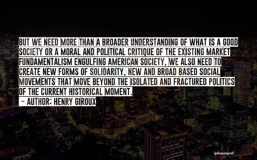 Henry Giroux Quotes: But We Need More Than A Broader Understanding Of What Is A Good Society Or A Moral And Political Critique