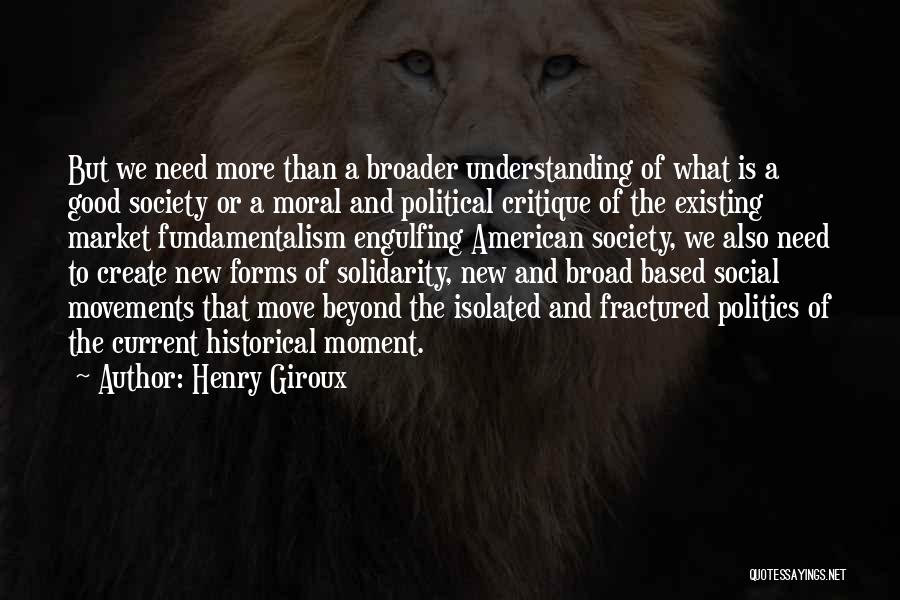 Henry Giroux Quotes: But We Need More Than A Broader Understanding Of What Is A Good Society Or A Moral And Political Critique