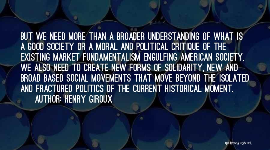 Henry Giroux Quotes: But We Need More Than A Broader Understanding Of What Is A Good Society Or A Moral And Political Critique