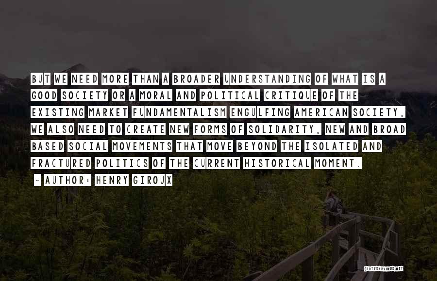 Henry Giroux Quotes: But We Need More Than A Broader Understanding Of What Is A Good Society Or A Moral And Political Critique