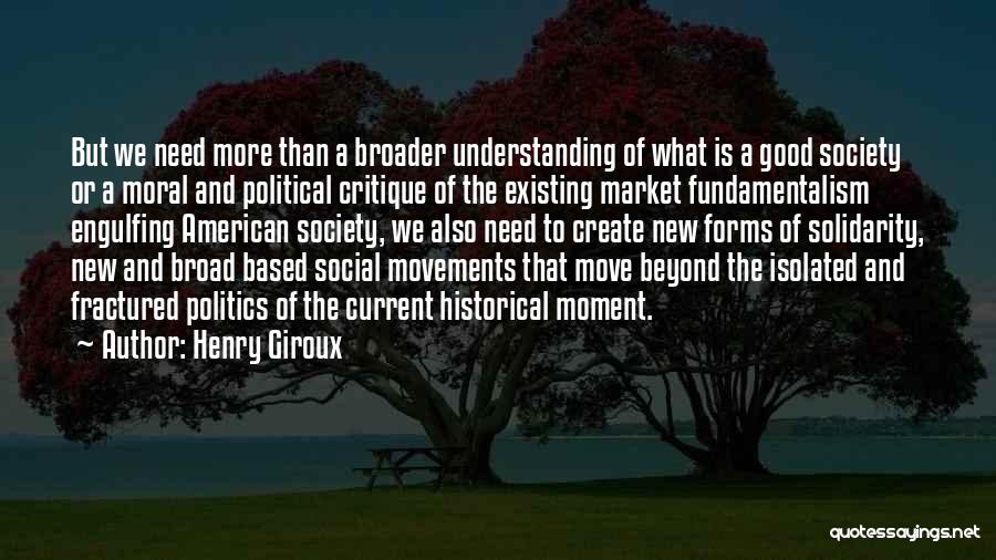 Henry Giroux Quotes: But We Need More Than A Broader Understanding Of What Is A Good Society Or A Moral And Political Critique