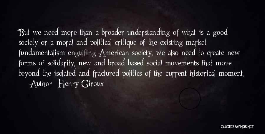 Henry Giroux Quotes: But We Need More Than A Broader Understanding Of What Is A Good Society Or A Moral And Political Critique