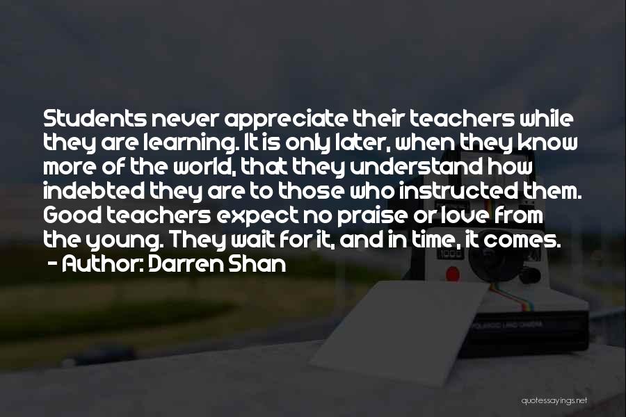 Darren Shan Quotes: Students Never Appreciate Their Teachers While They Are Learning. It Is Only Later, When They Know More Of The World,