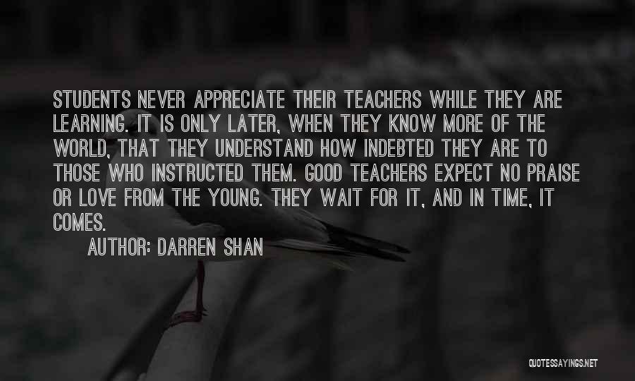 Darren Shan Quotes: Students Never Appreciate Their Teachers While They Are Learning. It Is Only Later, When They Know More Of The World,