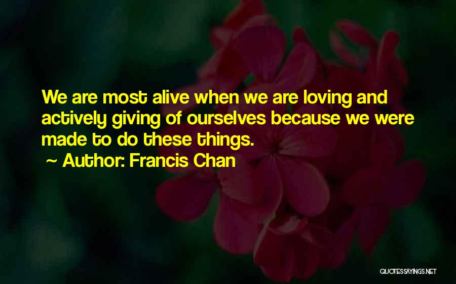 Francis Chan Quotes: We Are Most Alive When We Are Loving And Actively Giving Of Ourselves Because We Were Made To Do These