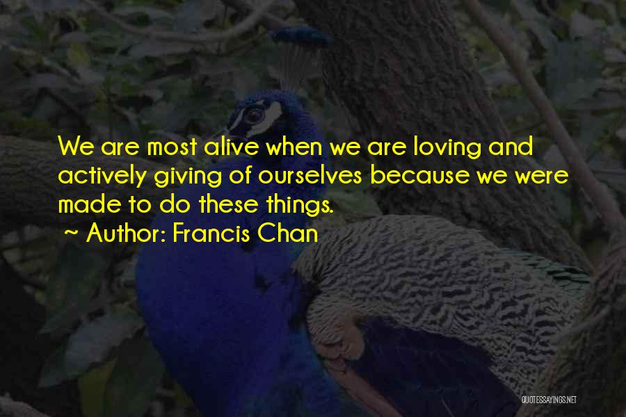 Francis Chan Quotes: We Are Most Alive When We Are Loving And Actively Giving Of Ourselves Because We Were Made To Do These