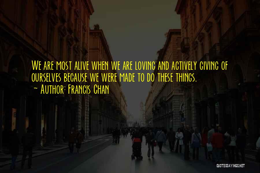 Francis Chan Quotes: We Are Most Alive When We Are Loving And Actively Giving Of Ourselves Because We Were Made To Do These