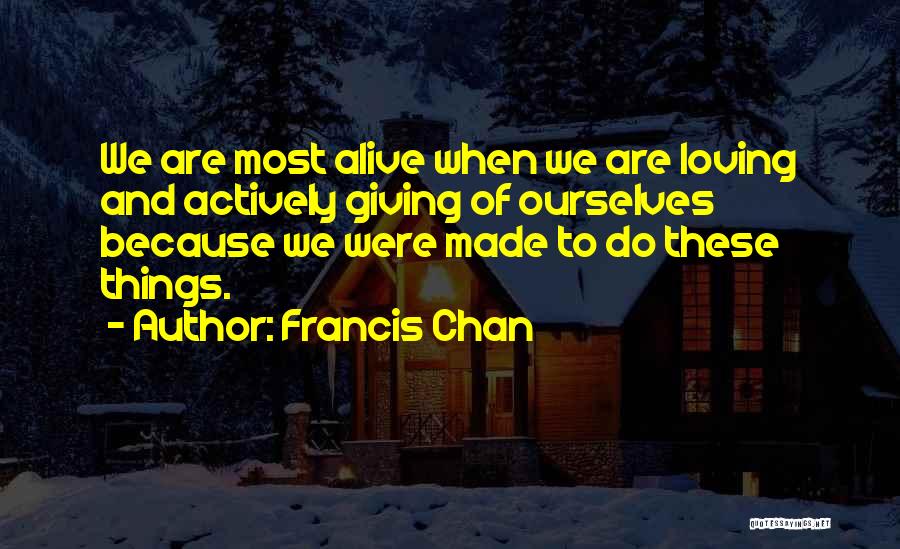 Francis Chan Quotes: We Are Most Alive When We Are Loving And Actively Giving Of Ourselves Because We Were Made To Do These