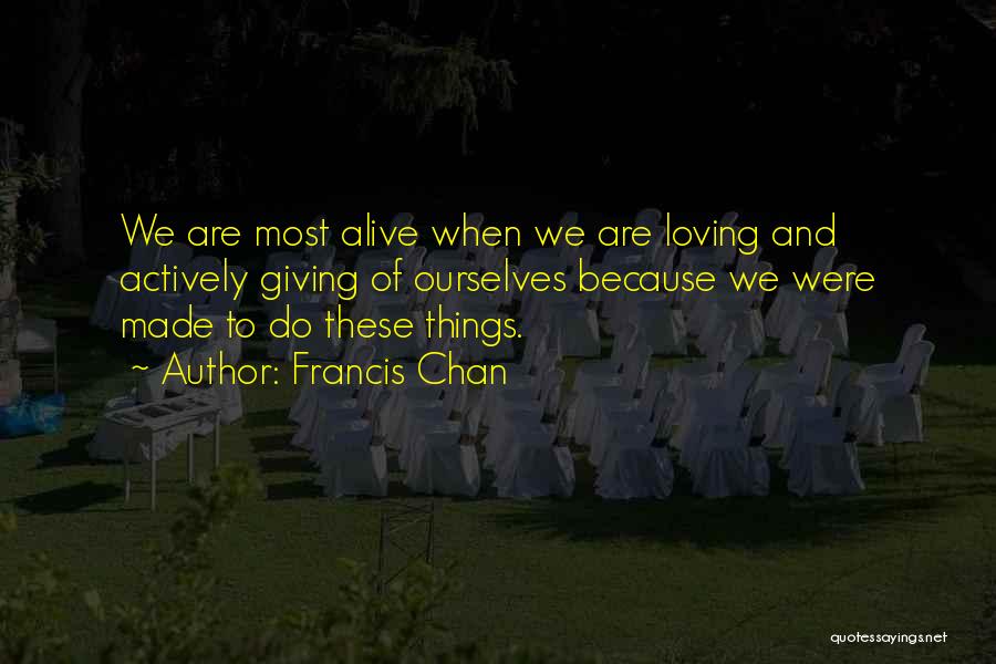 Francis Chan Quotes: We Are Most Alive When We Are Loving And Actively Giving Of Ourselves Because We Were Made To Do These