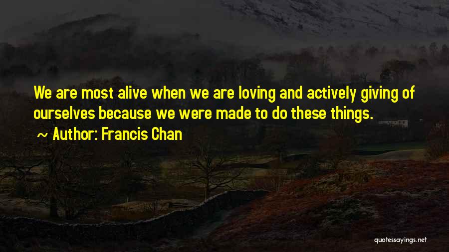 Francis Chan Quotes: We Are Most Alive When We Are Loving And Actively Giving Of Ourselves Because We Were Made To Do These