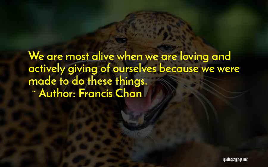 Francis Chan Quotes: We Are Most Alive When We Are Loving And Actively Giving Of Ourselves Because We Were Made To Do These