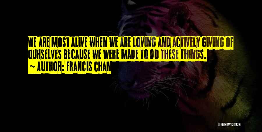 Francis Chan Quotes: We Are Most Alive When We Are Loving And Actively Giving Of Ourselves Because We Were Made To Do These