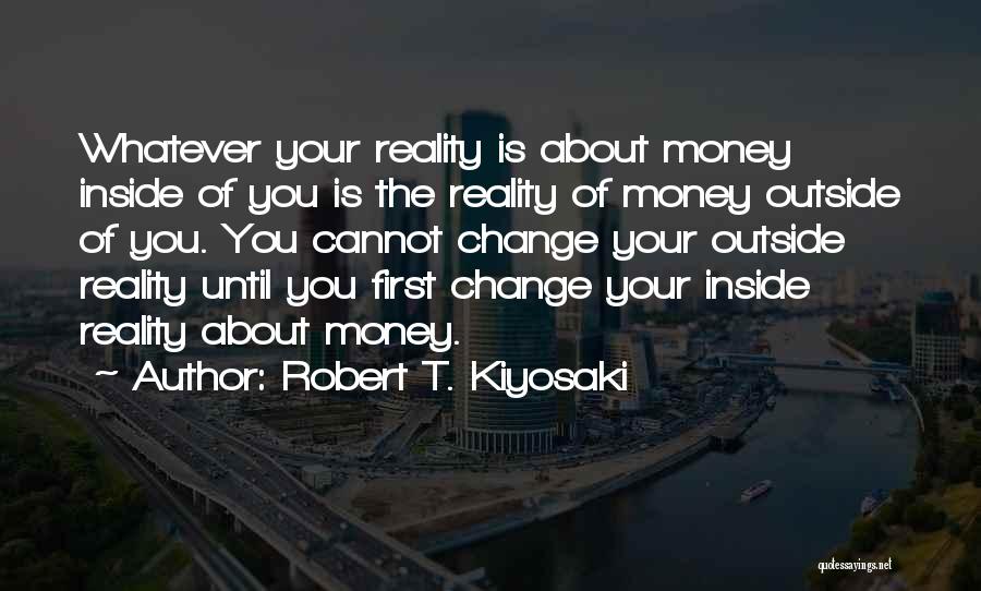 Robert T. Kiyosaki Quotes: Whatever Your Reality Is About Money Inside Of You Is The Reality Of Money Outside Of You. You Cannot Change