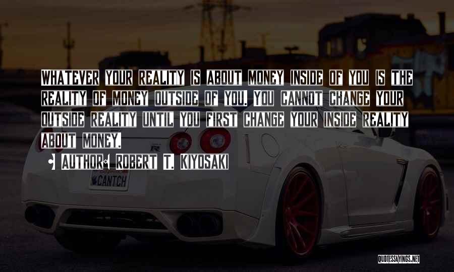 Robert T. Kiyosaki Quotes: Whatever Your Reality Is About Money Inside Of You Is The Reality Of Money Outside Of You. You Cannot Change