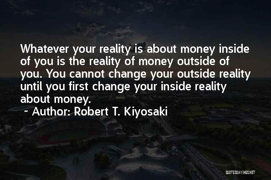 Robert T. Kiyosaki Quotes: Whatever Your Reality Is About Money Inside Of You Is The Reality Of Money Outside Of You. You Cannot Change