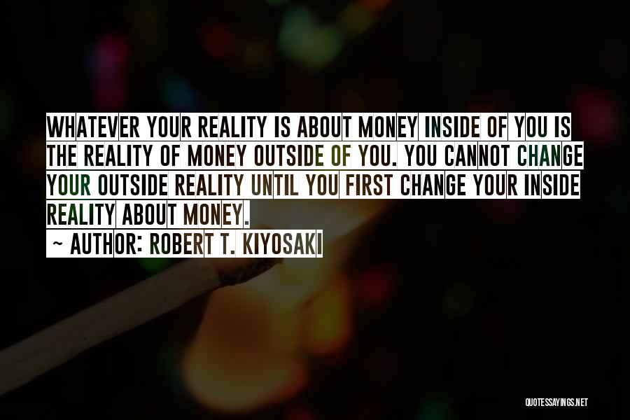 Robert T. Kiyosaki Quotes: Whatever Your Reality Is About Money Inside Of You Is The Reality Of Money Outside Of You. You Cannot Change