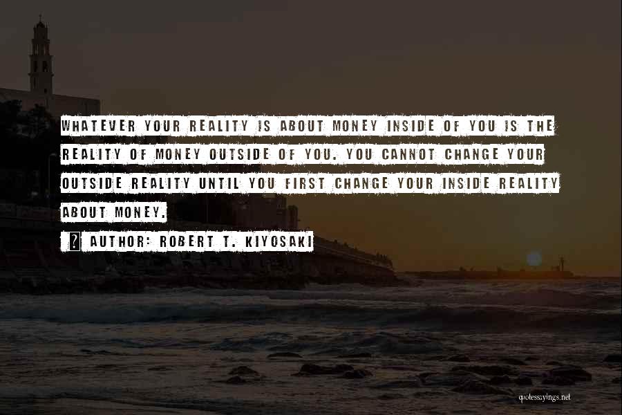Robert T. Kiyosaki Quotes: Whatever Your Reality Is About Money Inside Of You Is The Reality Of Money Outside Of You. You Cannot Change