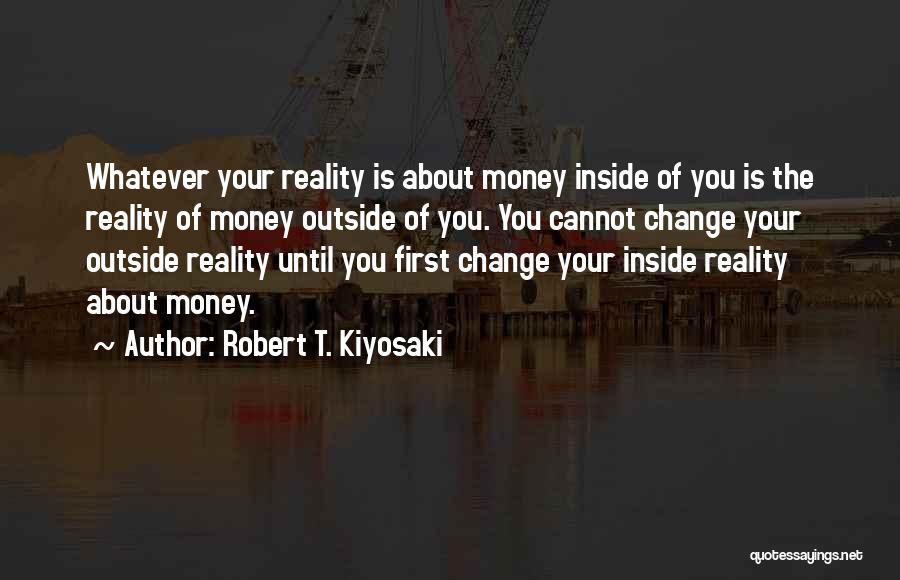 Robert T. Kiyosaki Quotes: Whatever Your Reality Is About Money Inside Of You Is The Reality Of Money Outside Of You. You Cannot Change