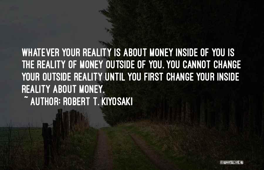 Robert T. Kiyosaki Quotes: Whatever Your Reality Is About Money Inside Of You Is The Reality Of Money Outside Of You. You Cannot Change