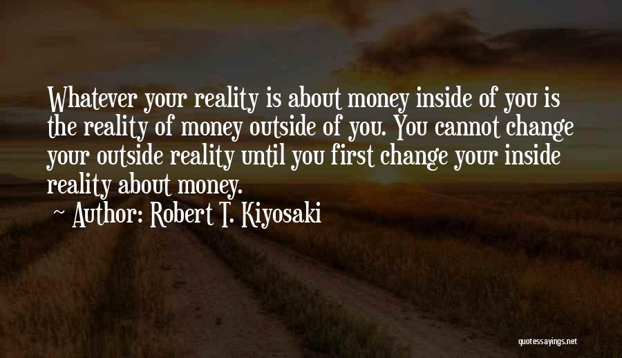 Robert T. Kiyosaki Quotes: Whatever Your Reality Is About Money Inside Of You Is The Reality Of Money Outside Of You. You Cannot Change