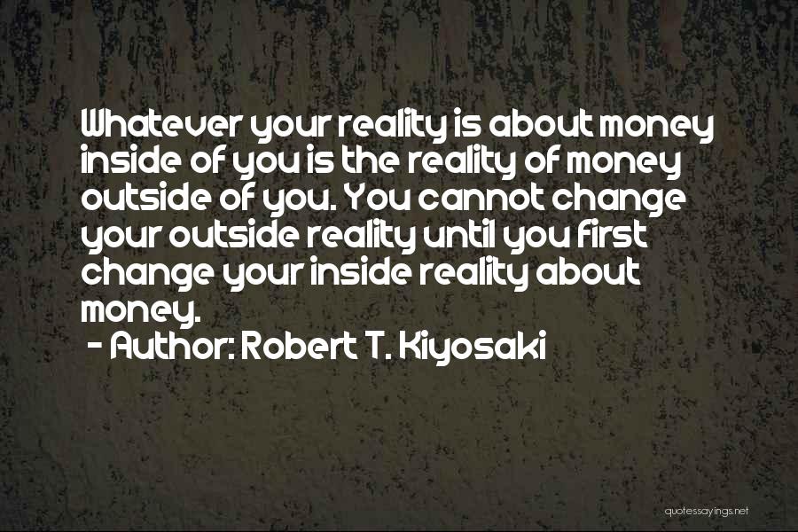 Robert T. Kiyosaki Quotes: Whatever Your Reality Is About Money Inside Of You Is The Reality Of Money Outside Of You. You Cannot Change