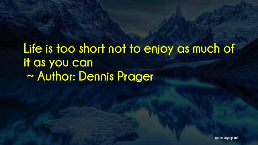 Dennis Prager Quotes: Life Is Too Short Not To Enjoy As Much Of It As You Can