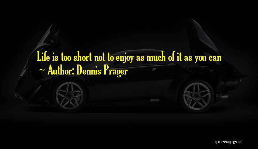 Dennis Prager Quotes: Life Is Too Short Not To Enjoy As Much Of It As You Can