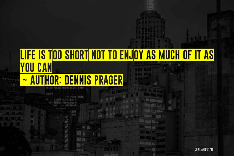 Dennis Prager Quotes: Life Is Too Short Not To Enjoy As Much Of It As You Can