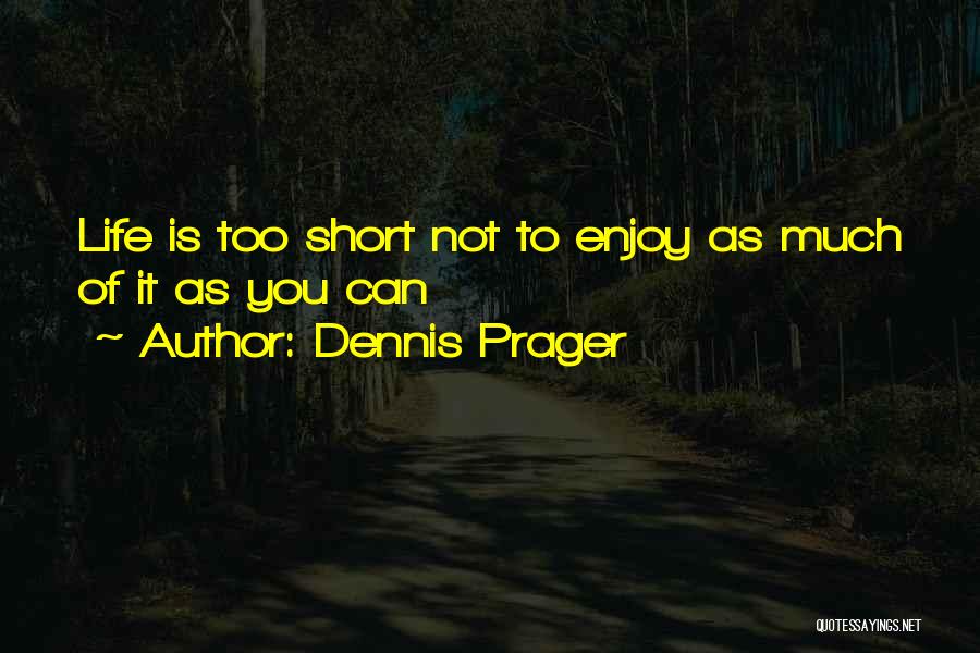 Dennis Prager Quotes: Life Is Too Short Not To Enjoy As Much Of It As You Can