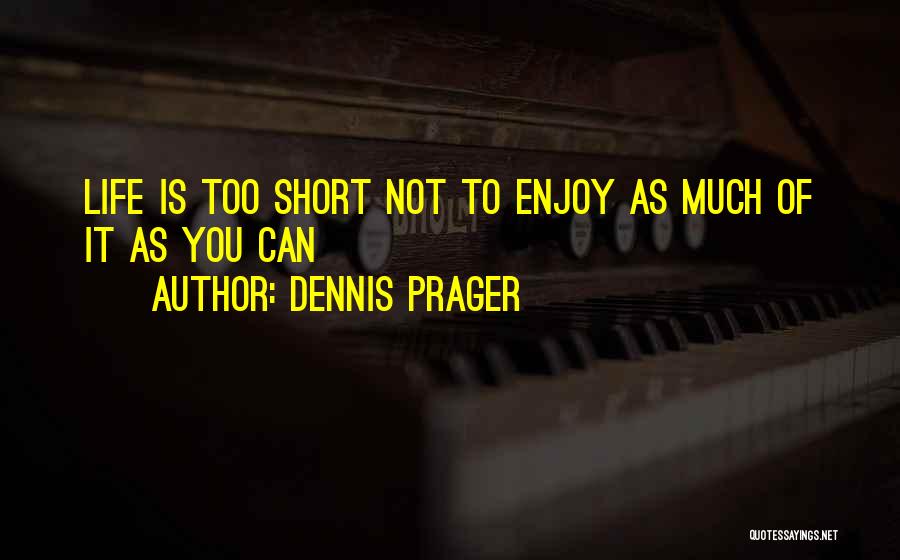 Dennis Prager Quotes: Life Is Too Short Not To Enjoy As Much Of It As You Can