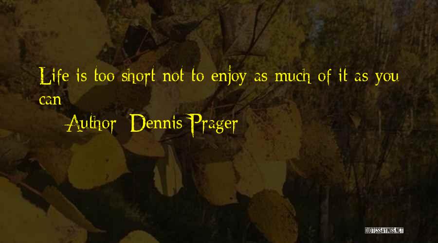 Dennis Prager Quotes: Life Is Too Short Not To Enjoy As Much Of It As You Can