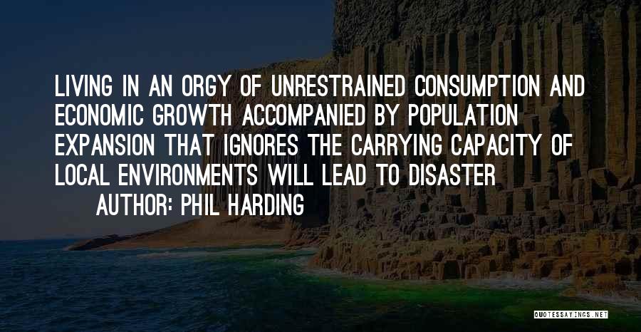 Phil Harding Quotes: Living In An Orgy Of Unrestrained Consumption And Economic Growth Accompanied By Population Expansion That Ignores The Carrying Capacity Of