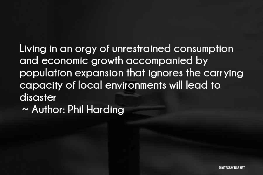 Phil Harding Quotes: Living In An Orgy Of Unrestrained Consumption And Economic Growth Accompanied By Population Expansion That Ignores The Carrying Capacity Of