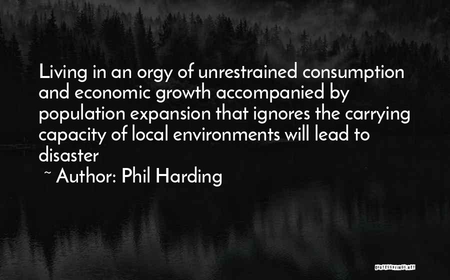 Phil Harding Quotes: Living In An Orgy Of Unrestrained Consumption And Economic Growth Accompanied By Population Expansion That Ignores The Carrying Capacity Of