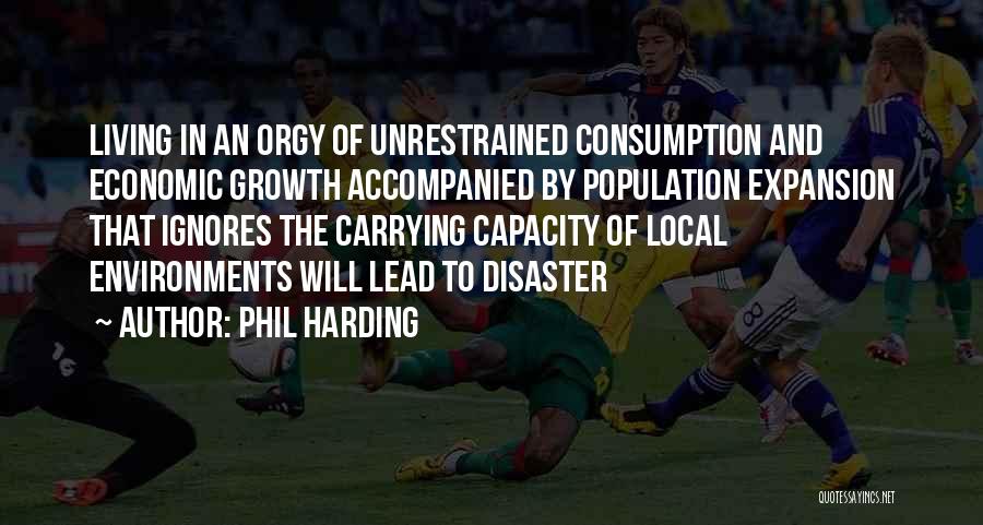 Phil Harding Quotes: Living In An Orgy Of Unrestrained Consumption And Economic Growth Accompanied By Population Expansion That Ignores The Carrying Capacity Of