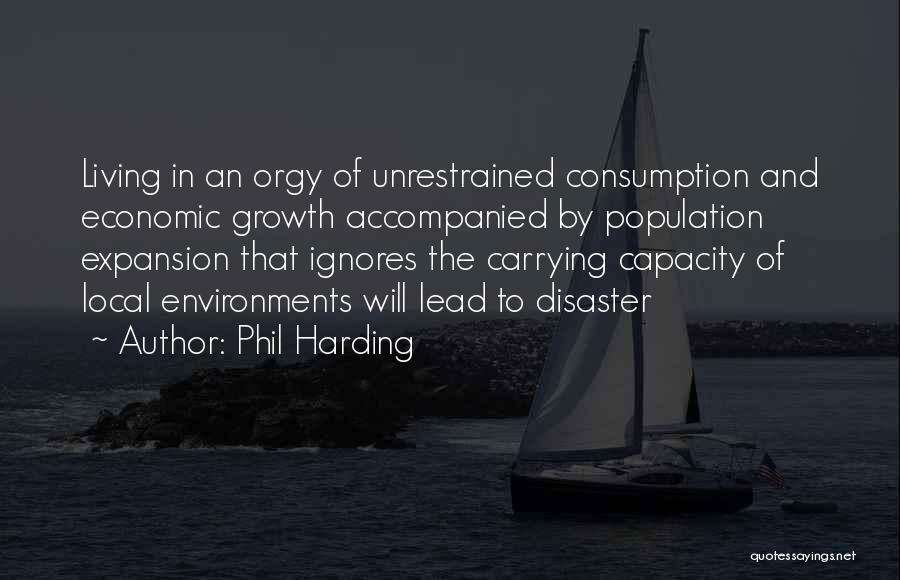 Phil Harding Quotes: Living In An Orgy Of Unrestrained Consumption And Economic Growth Accompanied By Population Expansion That Ignores The Carrying Capacity Of