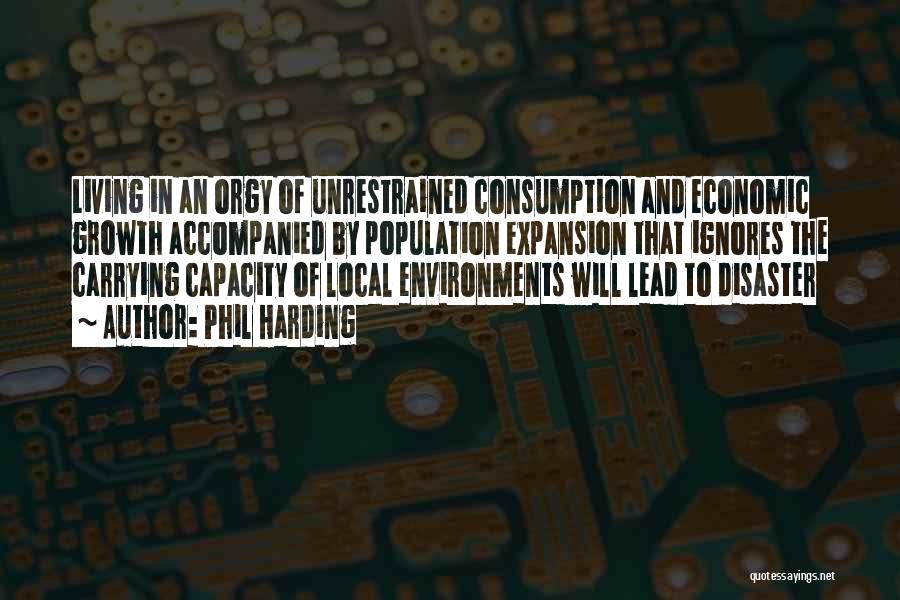 Phil Harding Quotes: Living In An Orgy Of Unrestrained Consumption And Economic Growth Accompanied By Population Expansion That Ignores The Carrying Capacity Of