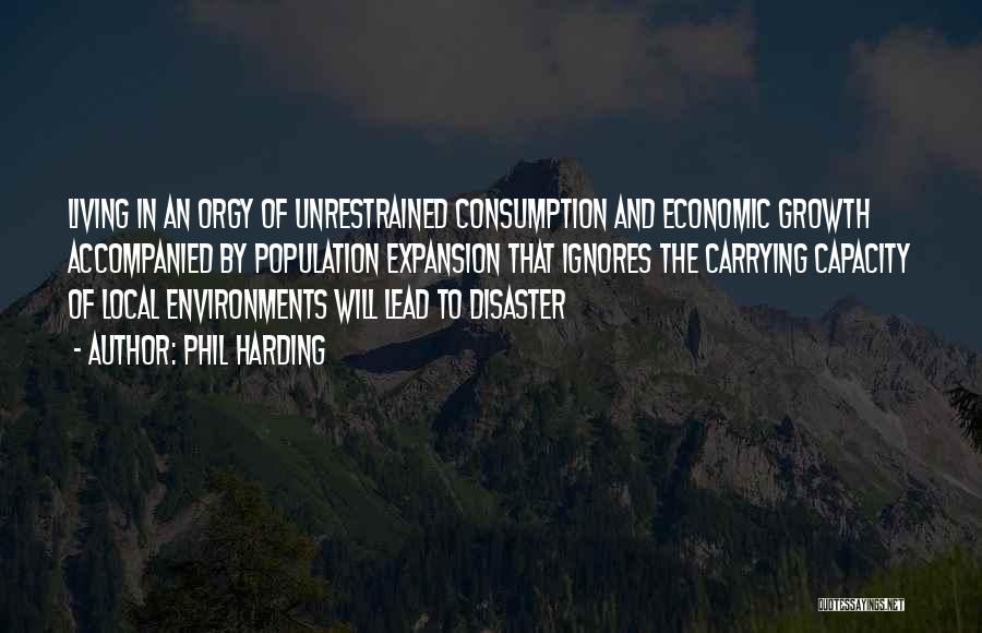 Phil Harding Quotes: Living In An Orgy Of Unrestrained Consumption And Economic Growth Accompanied By Population Expansion That Ignores The Carrying Capacity Of