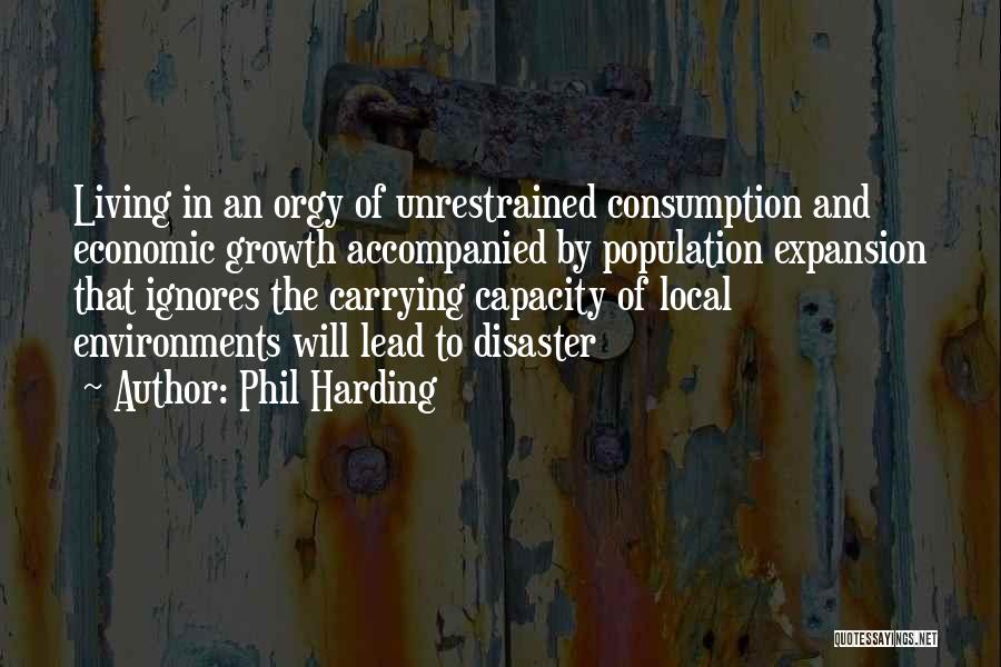 Phil Harding Quotes: Living In An Orgy Of Unrestrained Consumption And Economic Growth Accompanied By Population Expansion That Ignores The Carrying Capacity Of