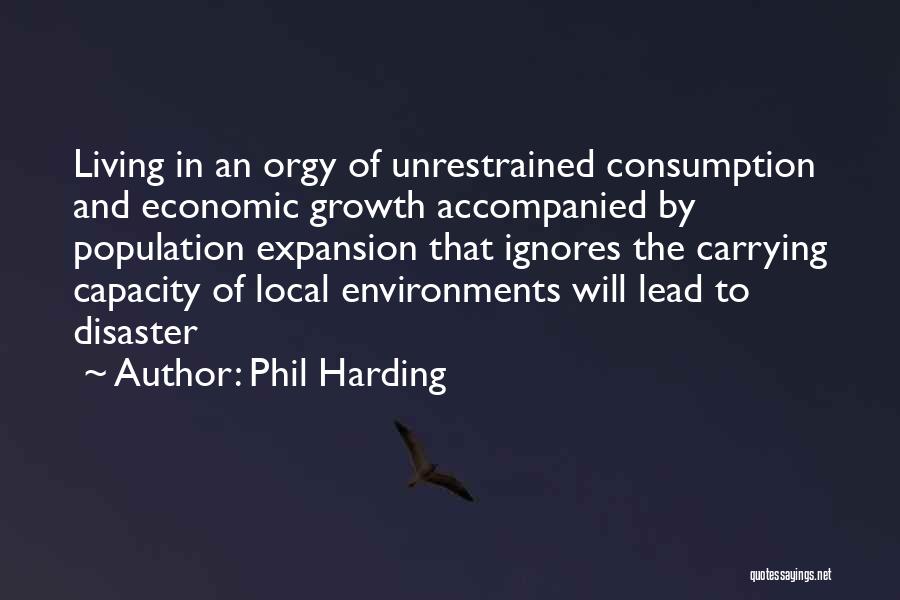 Phil Harding Quotes: Living In An Orgy Of Unrestrained Consumption And Economic Growth Accompanied By Population Expansion That Ignores The Carrying Capacity Of