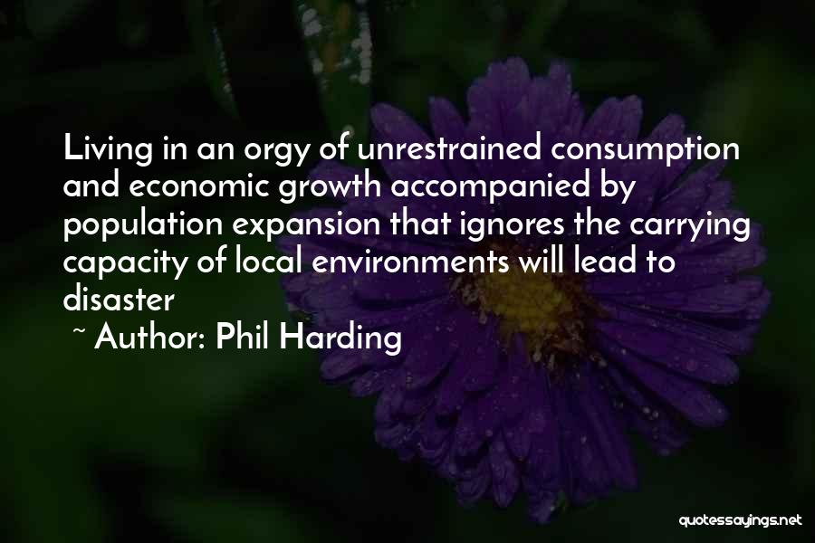 Phil Harding Quotes: Living In An Orgy Of Unrestrained Consumption And Economic Growth Accompanied By Population Expansion That Ignores The Carrying Capacity Of