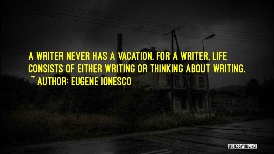 Eugene Ionesco Quotes: A Writer Never Has A Vacation. For A Writer, Life Consists Of Either Writing Or Thinking About Writing.