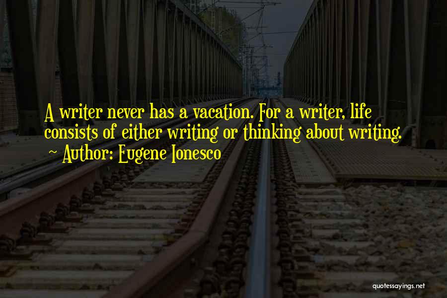 Eugene Ionesco Quotes: A Writer Never Has A Vacation. For A Writer, Life Consists Of Either Writing Or Thinking About Writing.