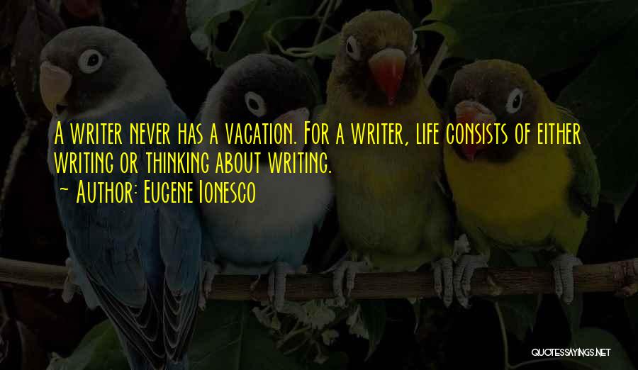 Eugene Ionesco Quotes: A Writer Never Has A Vacation. For A Writer, Life Consists Of Either Writing Or Thinking About Writing.